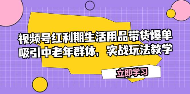 视频号红利期生活用品带货爆单，吸引中老年群体，实战玩法教学-云阁资源网