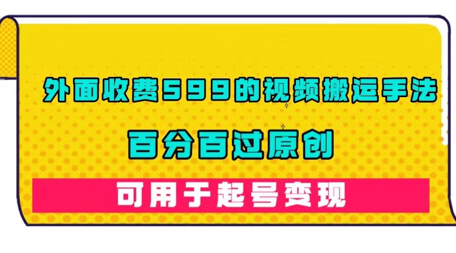 外面收费599的视频搬运手法，百分百过原创，可用起号变现-云阁资源网