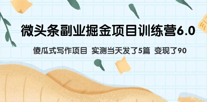 微头条副业掘金项目训练营6.0：傻瓜式写作项目 实测当天发了5篇 变现了90-云阁资源网