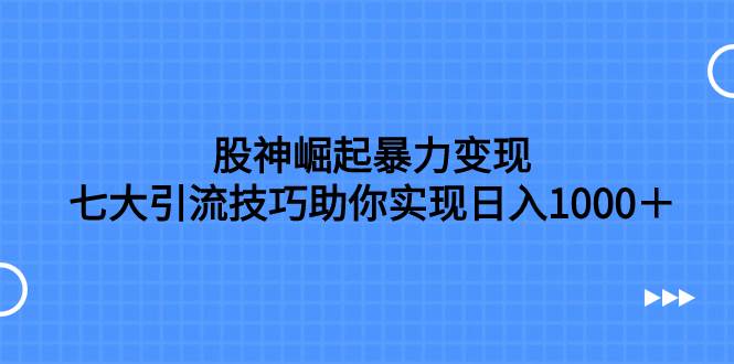 股神崛起暴力变现，七大引流技巧助你日入1000＋，按照流程操作没有经验也可快速上手-云阁资源网