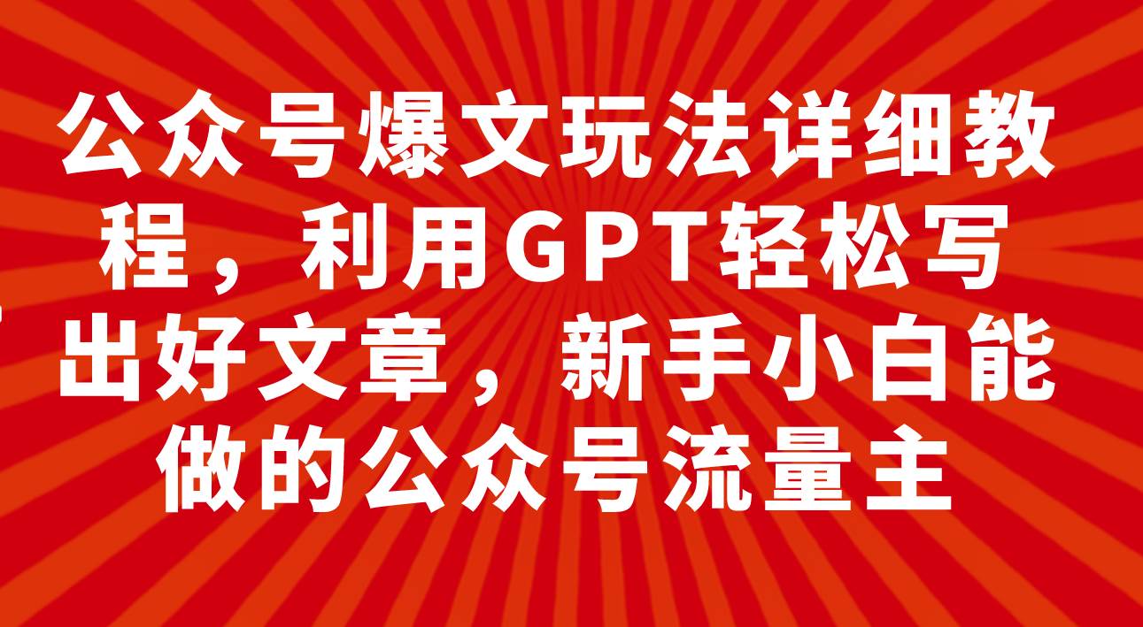 公众号爆文玩法详细教程，利用GPT轻松写出好文章，新手小白能做的公众号-云阁资源网