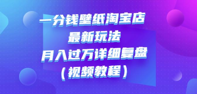 一分钱壁纸淘宝店最新玩法：月入过万详细复盘（视频教程）-云阁资源网