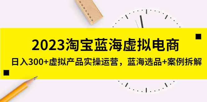2023淘宝蓝海虚拟电商，虚拟产品实操运营，蓝海选品+案例拆解-云阁资源网