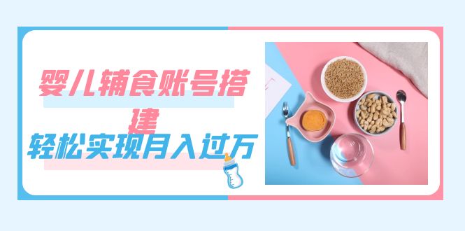 紧跟时代发展，婴儿辅食账号搭建，轻松实现月入过万（教程+素材）-云阁资源网