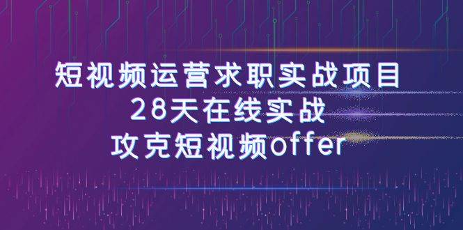短视频运-营求职实战项目，28天在线实战，攻克短视频offer（46节课）-云阁资源网