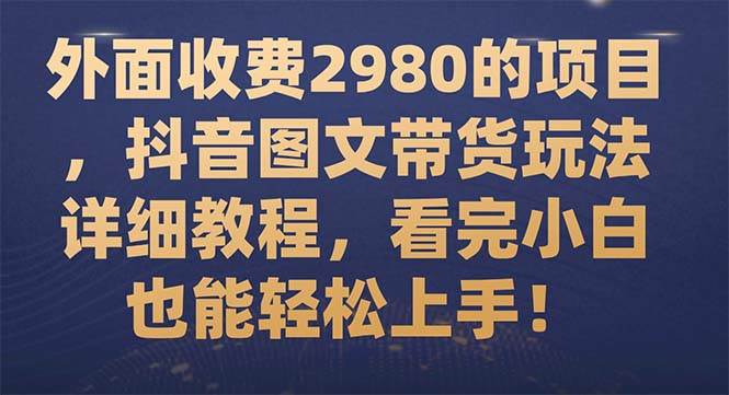 外面收费2980的项目，抖音图文带货玩法详细教程，看完小白也能轻松上手！-云阁资源网