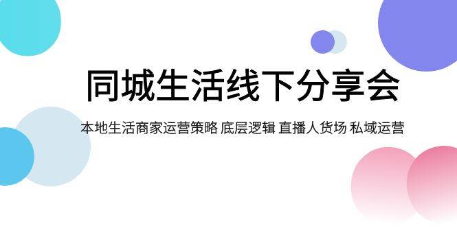 同城生活线下分享会，本地生活商家运营策略 底层逻辑 直播人货场 私域运营-云阁资源网