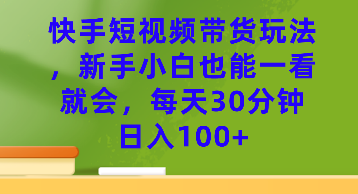 快手短视频带货玩法，新手小白也能一看就会，每天30分钟日入100+-云阁资源网