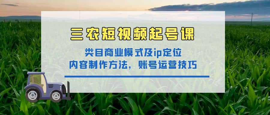 三农短视频起号课：三农类目商业模式及ip定位，内容制作方法，账号运营技巧-云阁资源网