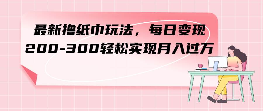 最新撸纸巾玩法，每日变现 200-300轻松实现月入过万-云阁资源网