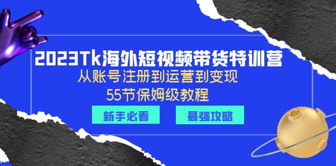 2023Tk海外-短视频带货特训营：从账号注册到运营到变现-55节保姆级教程-云阁资源网