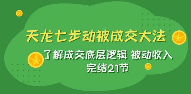 天龙/七步动被成交大法：了解成交底层逻辑 被动收入 完结21节-云阁资源网