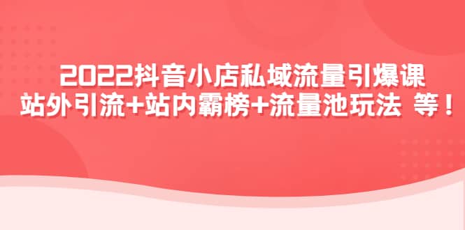 2022抖音小店私域流量引爆课：站外Y.L+站内霸榜+流量池玩法等等-云阁资源网