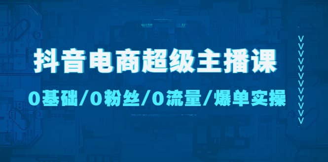 抖音电商超级主播课：0基础、0粉丝、0流量、爆单实操-云阁资源网
