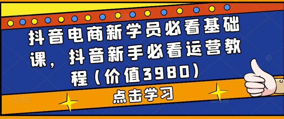 抖音电商新学员必看基础课，抖音新手必看运营教程(价值3980)-云阁资源网