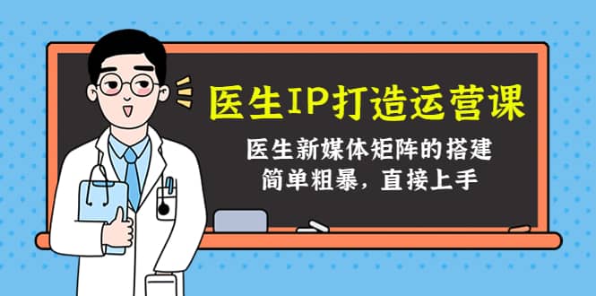 医生IP打造运营课，医生新媒体矩阵的搭建，简单粗暴，直接上手-云阁资源网