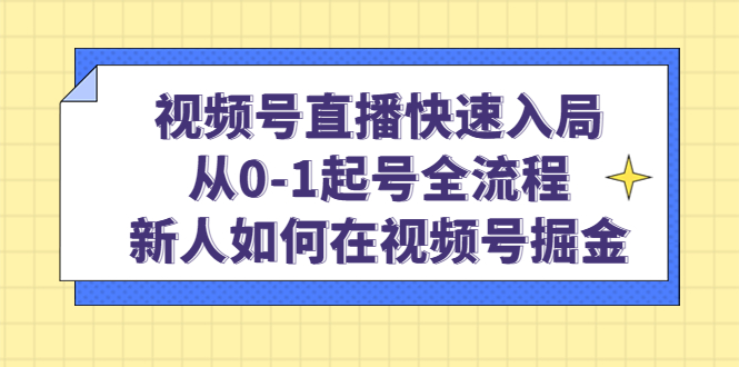 视频号直播快速入局：从0-1起号全流程，新人如何在视频号掘金-云阁资源网