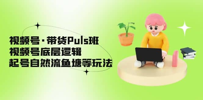 视频号·带货Puls班，视频号底层逻辑，起号自然流鱼塘等玩法-云阁资源网