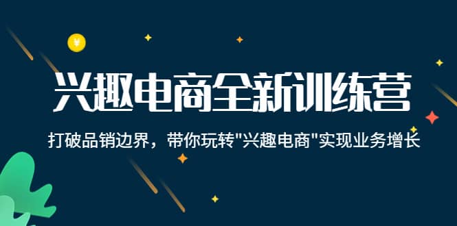 兴趣电商全新训练营：打破品销边界，带你玩转“兴趣电商“实现业务增长-云阁资源网