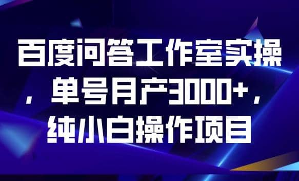 百度问答工作室实操，单号月产3000+，纯小白操作项目【揭秘】-云阁资源网