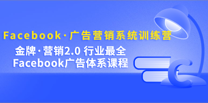 Facebook·广告营销系统训练营：金牌·营销2.0 行业最全Facebook广告·体系-云阁资源网