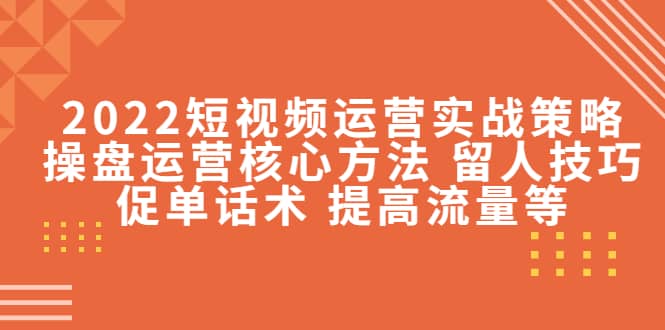 2022短视频运营实战策略：操盘运营核心方法 留人技巧促单话术 提高流量等-云阁资源网
