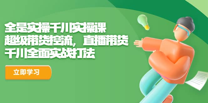 全是实操千川实操课，超级带货控流，直播带货 千川全面实战打法-云阁资源网
