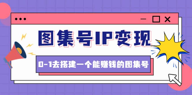 图集号IP变现，0-1去搭建一个能ZQ的图集号（文档+资料+视频）无水印-云阁资源网