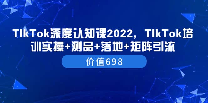 TIkTok深度认知课2022，TIkTok培训实操+测品+落地+矩阵引流（价值698）-云阁资源网