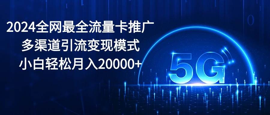 2024全网最全流量卡推广多渠道引流变现模式，小白轻松月入20000+-云阁资源网
