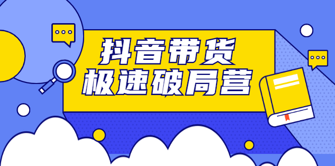 抖音带货极速破局营，掌握抖音电商正确的经营逻辑-云阁资源网