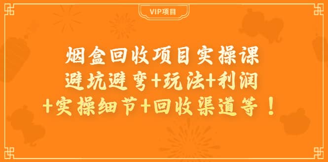 烟盒回收项目实操课：避坑避弯+玩法+利润+实操细节+回收渠道等-云阁资源网