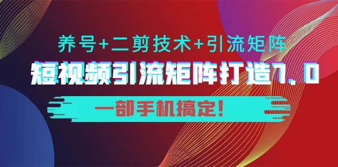 短视频引流矩阵打造7.0，养号+二剪技术+引流矩阵 一部手机搞定-云阁资源网