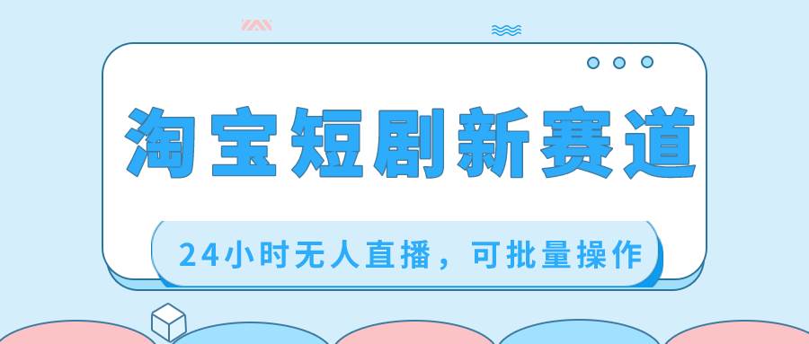 淘宝短剧新赛道，24小时无人直播，可批量操作-云阁资源网