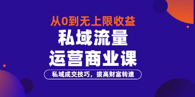 从0到无上限收益的《私域流量运营商业课》私域成交技巧，拔高财富转速-云阁资源网