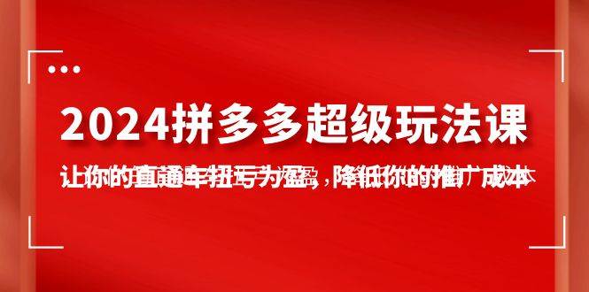 2024拼多多-超级玩法课，让你的直通车扭亏为盈，降低你的推广成本-7节课-云阁资源网