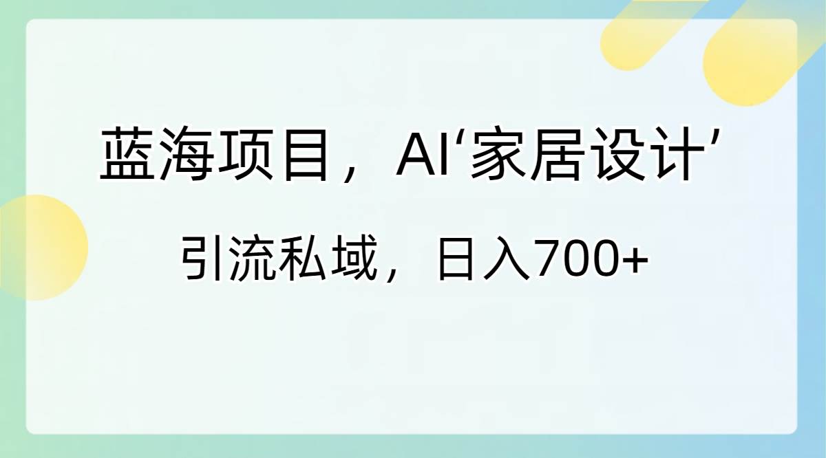 蓝海项目，AI‘家居设计’ 引流私域，日入700+-云阁资源网