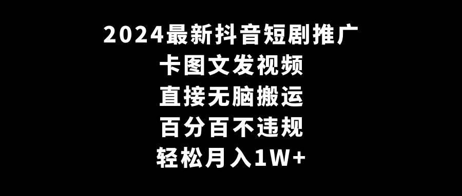 2024最新抖音短剧推广，卡图文发视频 直接无脑搬 百分百不违规 轻松月入1W+-云阁资源网