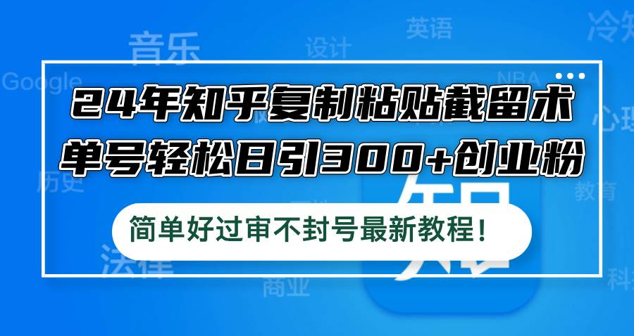 24年知乎复制粘贴截留术，单号轻松日引300+创业粉，简单好过审不封号最…-云阁资源网