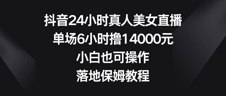 抖音24小时真人美女直播，单场6小时撸14000元，小白也可操作，落地保姆教程-云阁资源网