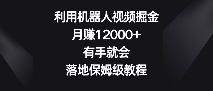 利用机器人视频掘金，月赚12000+，有手就会，落地保姆级教程-云阁资源网
