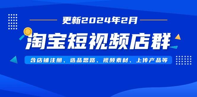 淘宝短视频店群（更新2024年2月）含店铺注册、选品思路、视频素材、上传…-云阁资源网