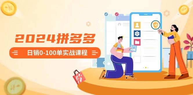 2024拼多多日销0-100单实战课程：新手注册开店到日销100单整套流程-云阁资源网