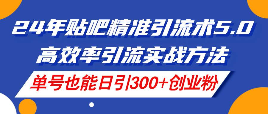 24年贴吧精准引流术5.0，高效率引流实战方法，单号也能日引300+创业粉-云阁资源网