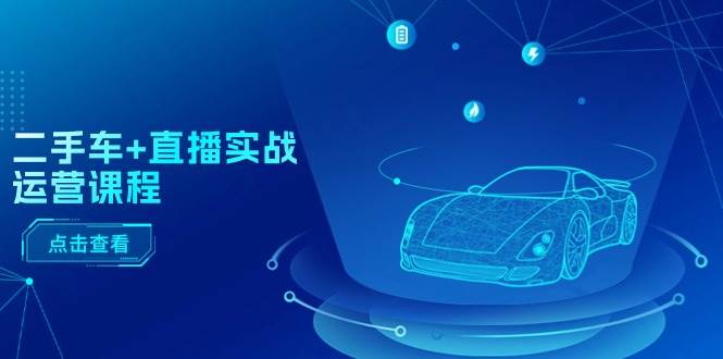 二手车+直播实战运营课程：直播推荐/短视频推荐/千川投放/直播全流程-云阁资源网