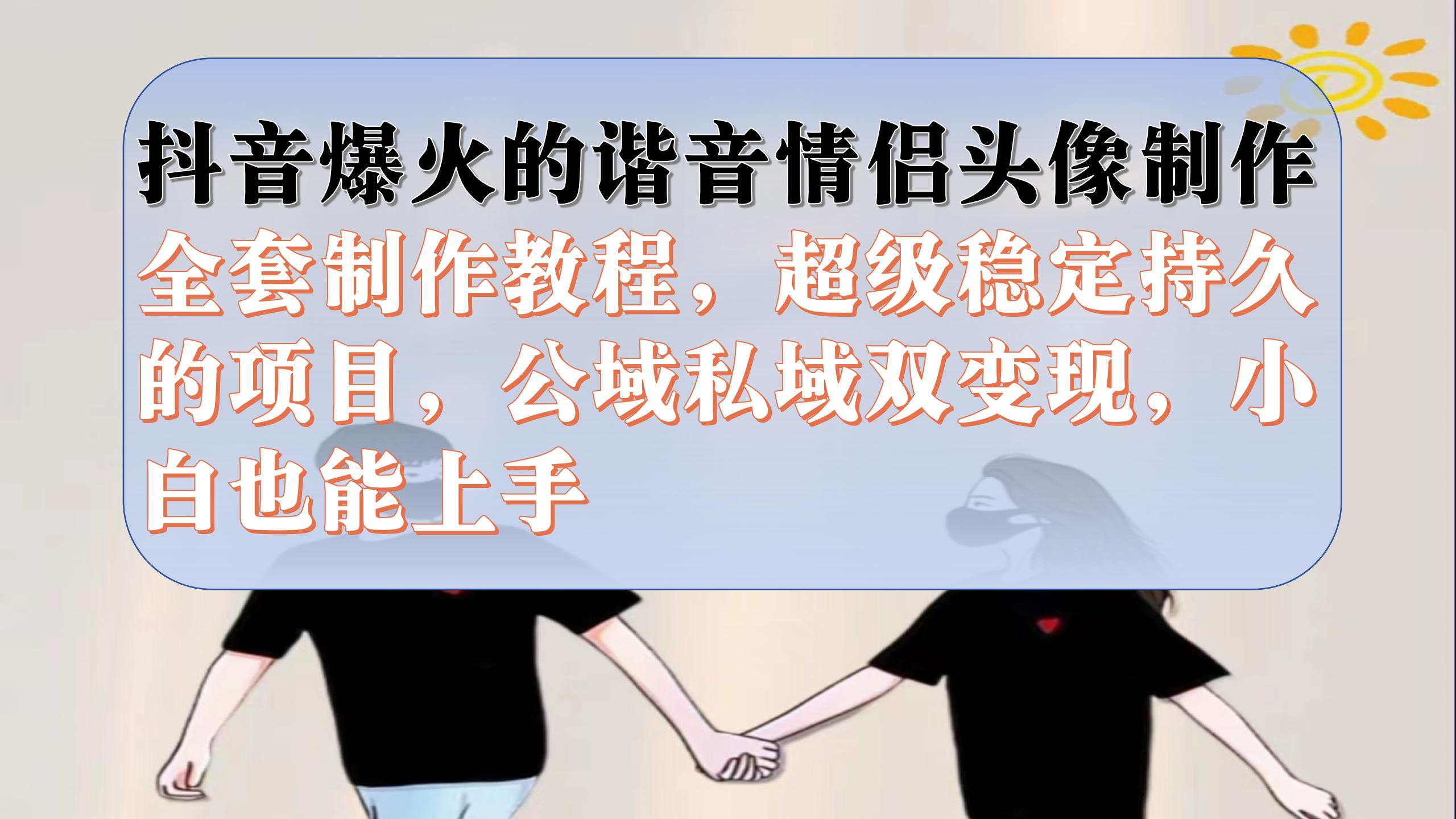 抖音爆火的谐音情侣头像制作全套制作教程，超级稳定持久，公域私域双变现-云阁资源网