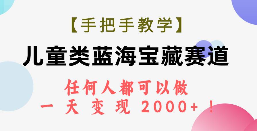 【手把手教学】儿童类蓝海宝藏赛道，任何人都可以做，一天轻松变现2000+！-云阁资源网