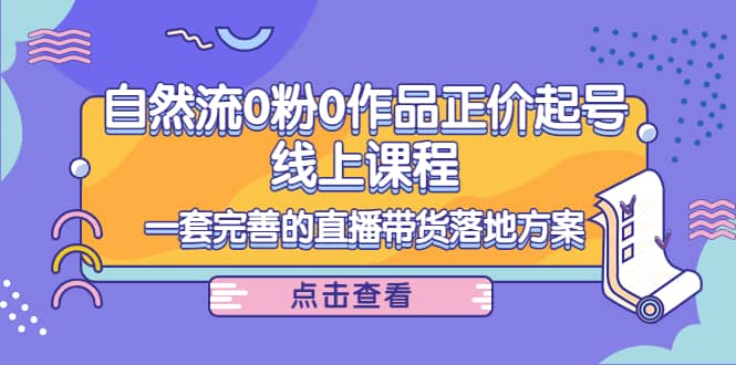 自然流0粉0作品正价起号线上课程：一套完善的直播带货落地方案-云阁资源网