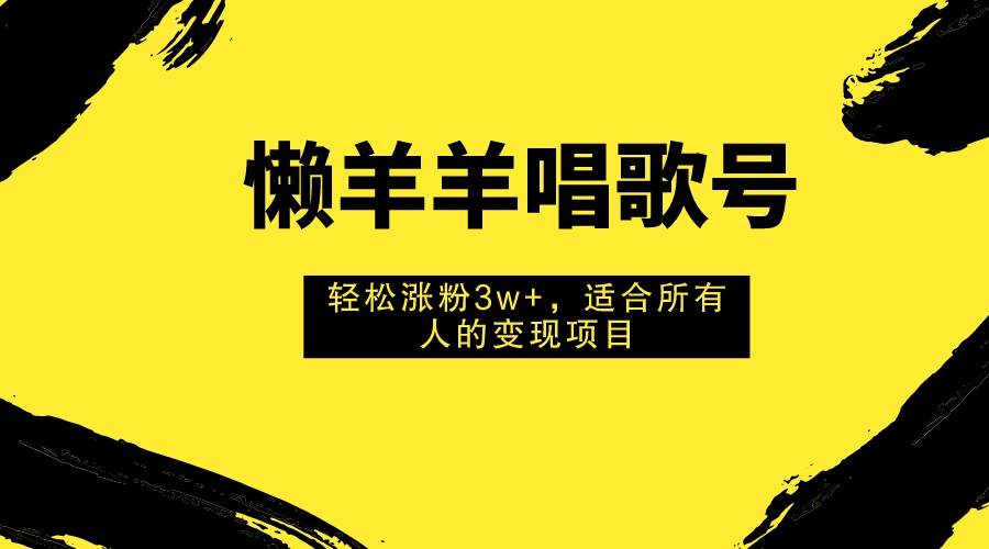 懒羊羊唱歌号，轻松涨粉3w+，适合所有人的变现项目！-云阁资源网