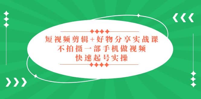 短视频剪辑+好物分享实战课，无需拍摄一部手机做视频，快速起号实操-云阁资源网